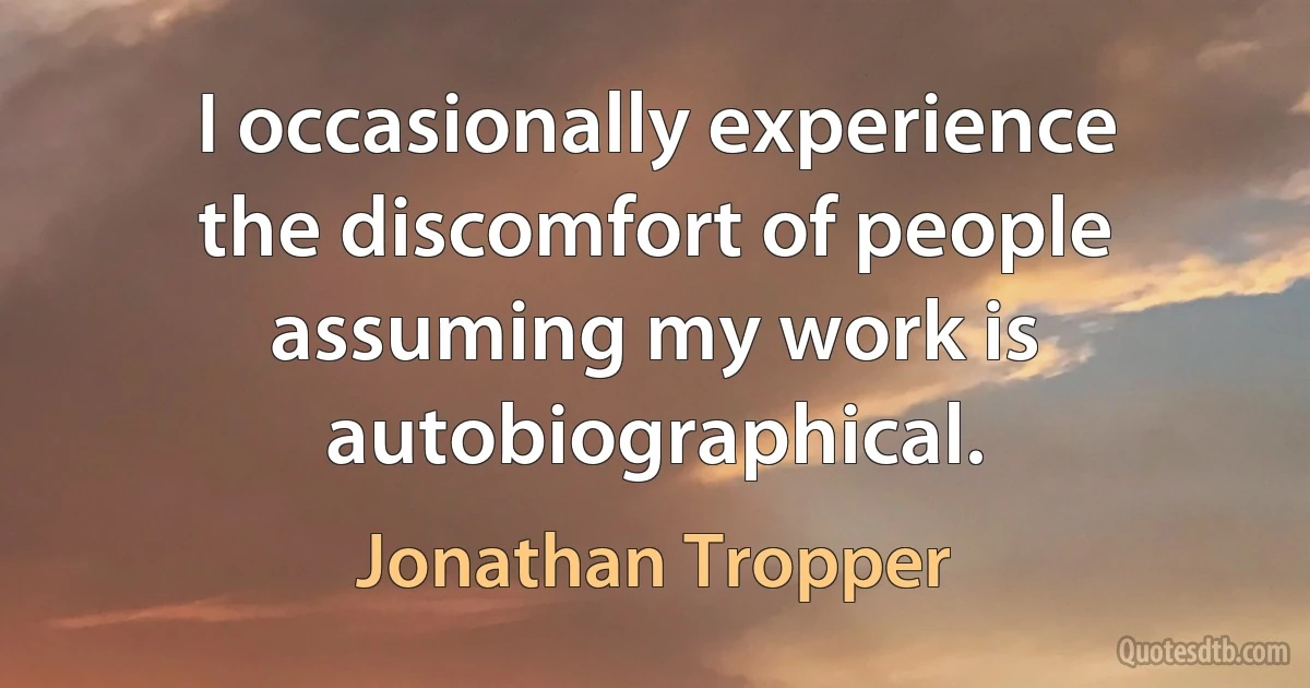 I occasionally experience the discomfort of people assuming my work is autobiographical. (Jonathan Tropper)