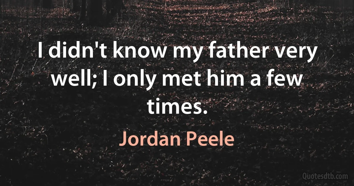 I didn't know my father very well; I only met him a few times. (Jordan Peele)