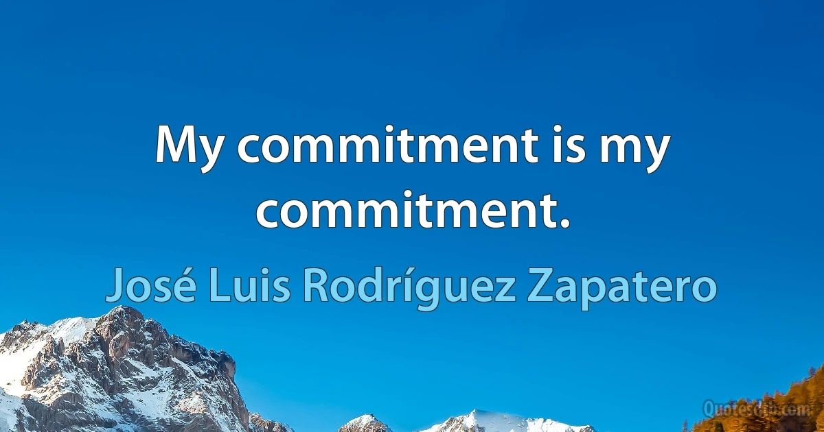 My commitment is my commitment. (José Luis Rodríguez Zapatero)