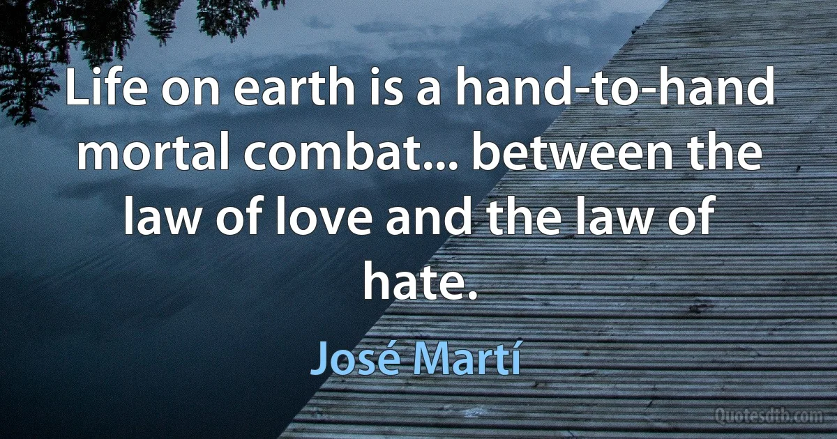 Life on earth is a hand-to-hand mortal combat... between the law of love and the law of hate. (José Martí)