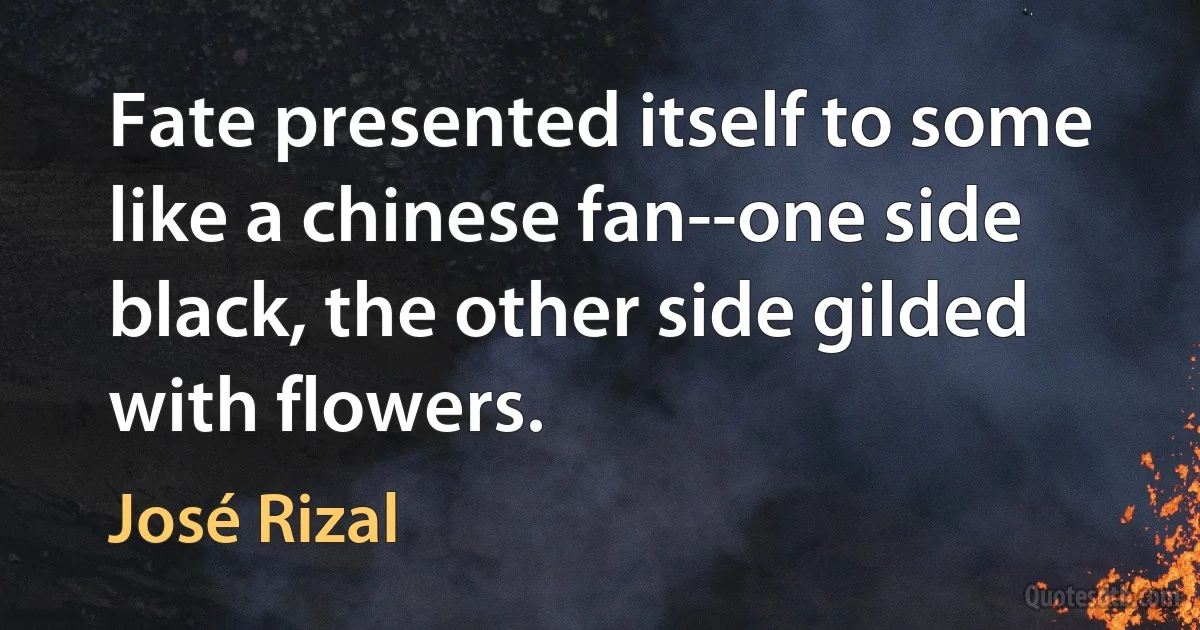 Fate presented itself to some like a chinese fan--one side black, the other side gilded with flowers. (José Rizal)