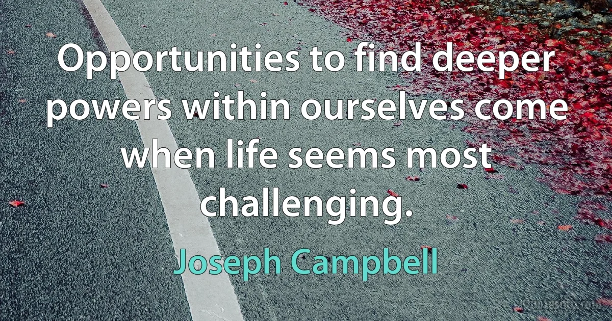 Opportunities to find deeper powers within ourselves come when life seems most challenging. (Joseph Campbell)