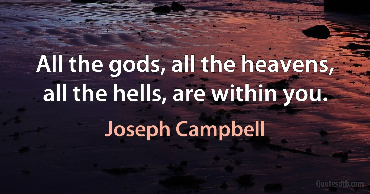 All the gods, all the heavens, all the hells, are within you. (Joseph Campbell)