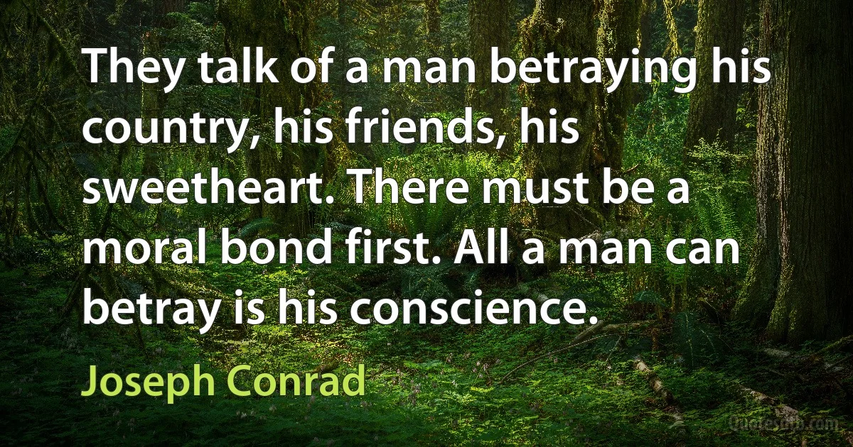 They talk of a man betraying his country, his friends, his sweetheart. There must be a moral bond first. All a man can betray is his conscience. (Joseph Conrad)