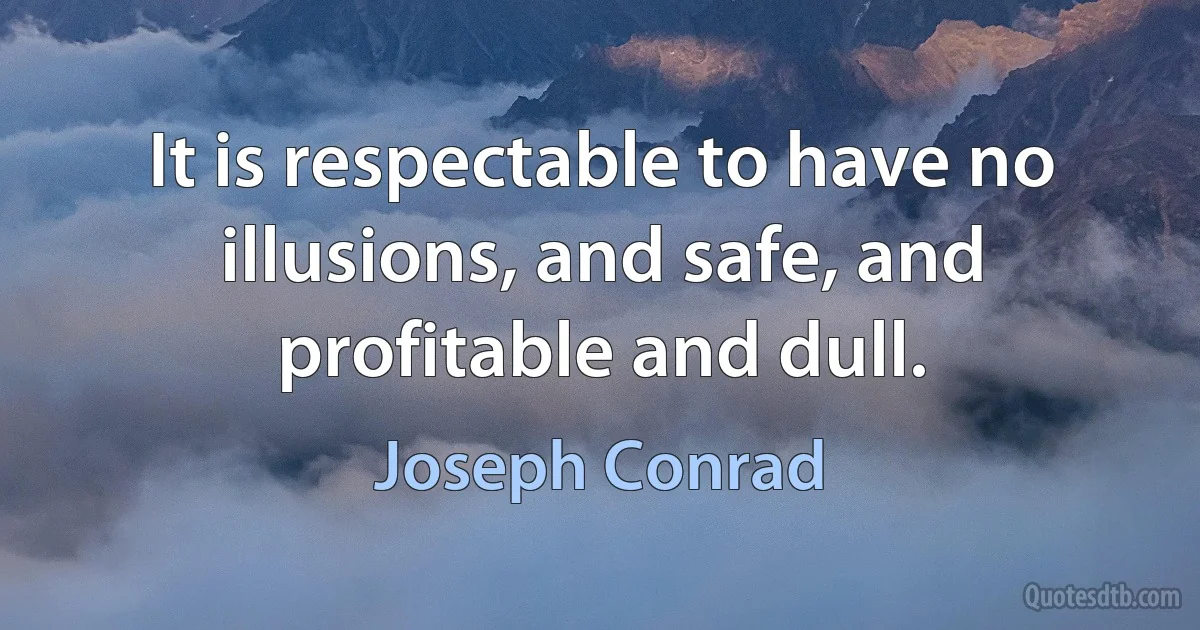 It is respectable to have no illusions, and safe, and profitable and dull. (Joseph Conrad)