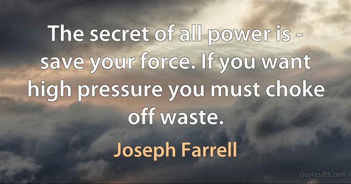 The secret of all power is - save your force. If you want high pressure you must choke off waste. (Joseph Farrell)