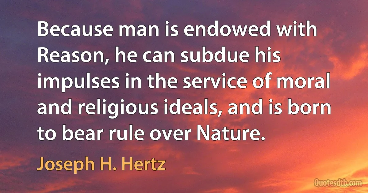 Because man is endowed with Reason, he can subdue his impulses in the service of moral and religious ideals, and is born to bear rule over Nature. (Joseph H. Hertz)