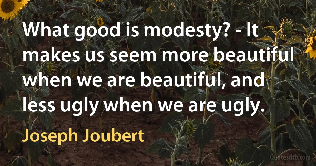 What good is modesty? - It makes us seem more beautiful when we are beautiful, and less ugly when we are ugly. (Joseph Joubert)