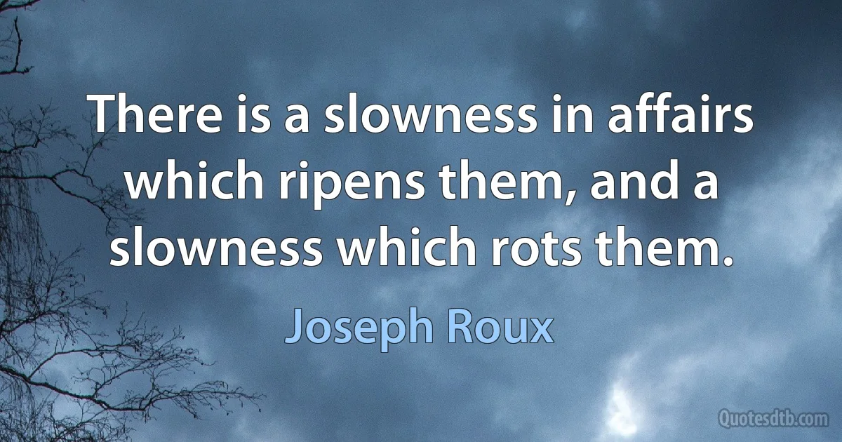 There is a slowness in affairs which ripens them, and a slowness which rots them. (Joseph Roux)