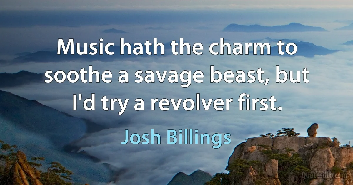 Music hath the charm to soothe a savage beast, but I'd try a revolver first. (Josh Billings)