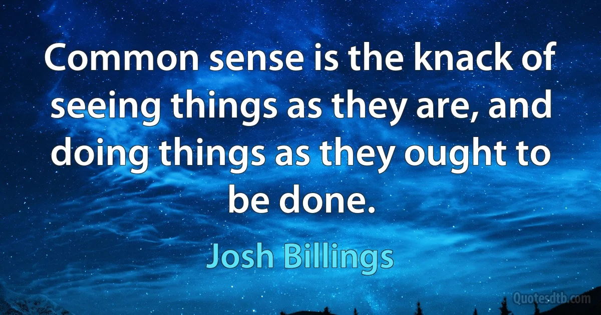 Common sense is the knack of seeing things as they are, and doing things as they ought to be done. (Josh Billings)