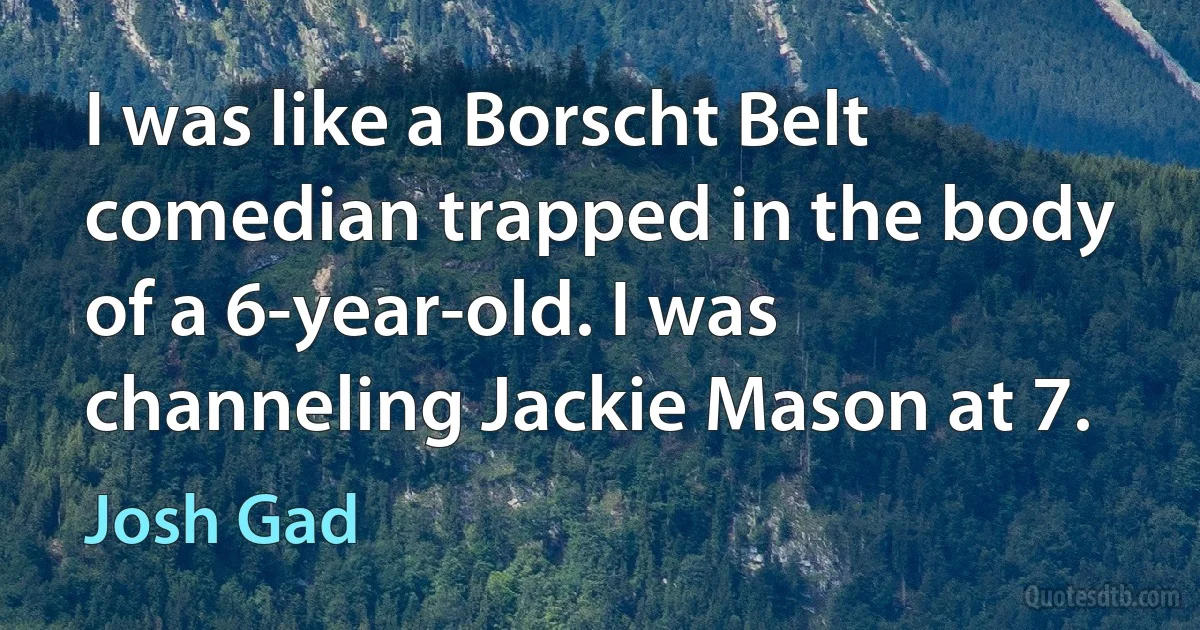 I was like a Borscht Belt comedian trapped in the body of a 6-year-old. I was channeling Jackie Mason at 7. (Josh Gad)