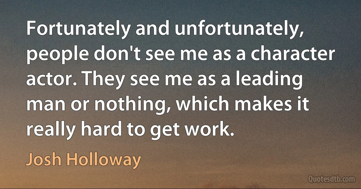 Fortunately and unfortunately, people don't see me as a character actor. They see me as a leading man or nothing, which makes it really hard to get work. (Josh Holloway)