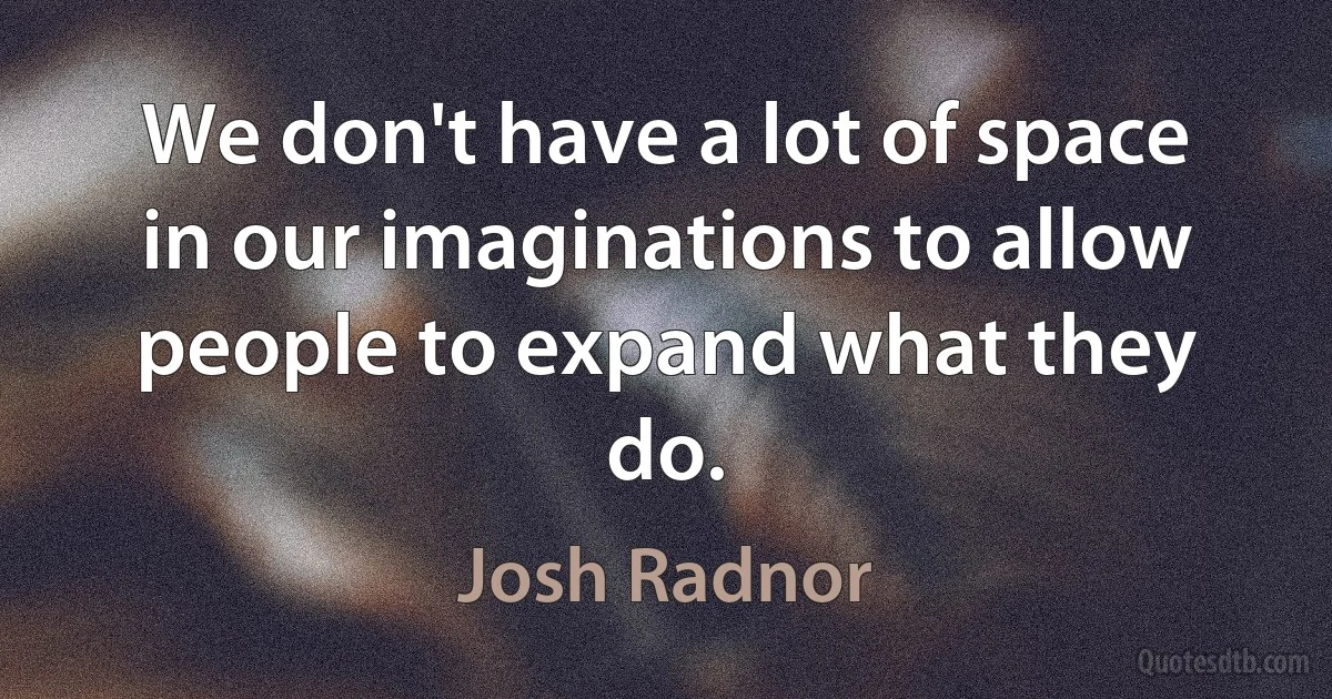 We don't have a lot of space in our imaginations to allow people to expand what they do. (Josh Radnor)