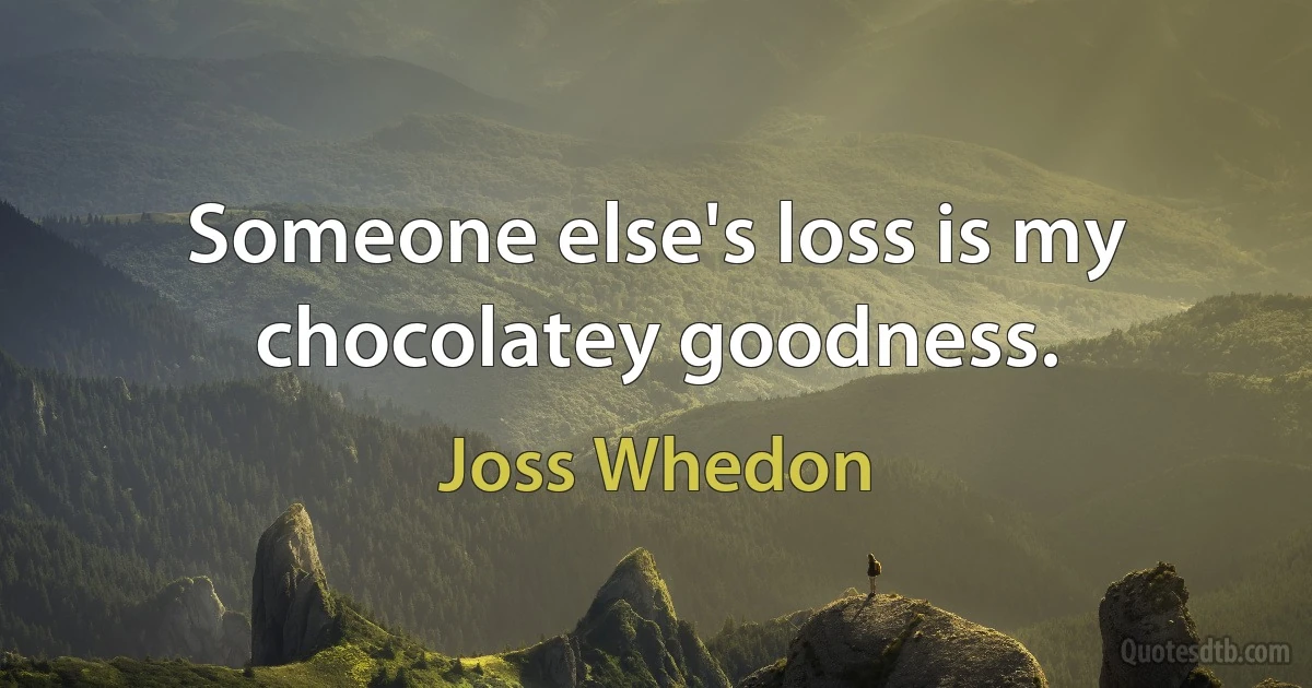 Someone else's loss is my chocolatey goodness. (Joss Whedon)