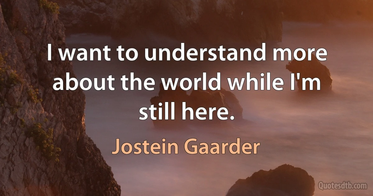 I want to understand more about the world while I'm still here. (Jostein Gaarder)