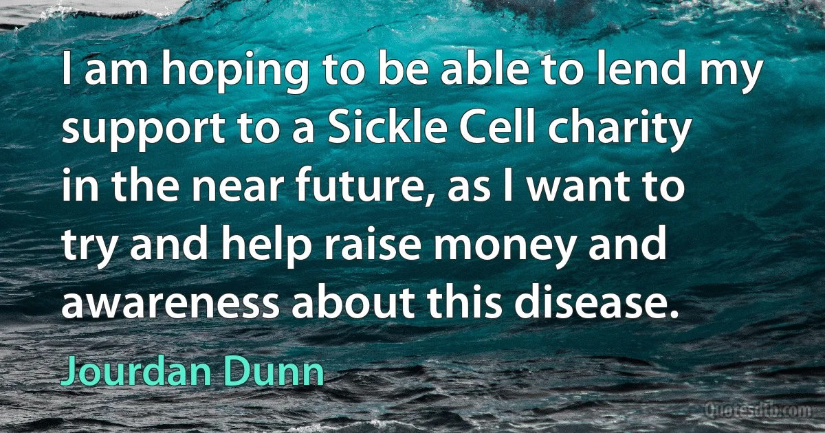 I am hoping to be able to lend my support to a Sickle Cell charity in the near future, as I want to try and help raise money and awareness about this disease. (Jourdan Dunn)