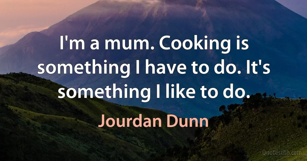 I'm a mum. Cooking is something I have to do. It's something I like to do. (Jourdan Dunn)