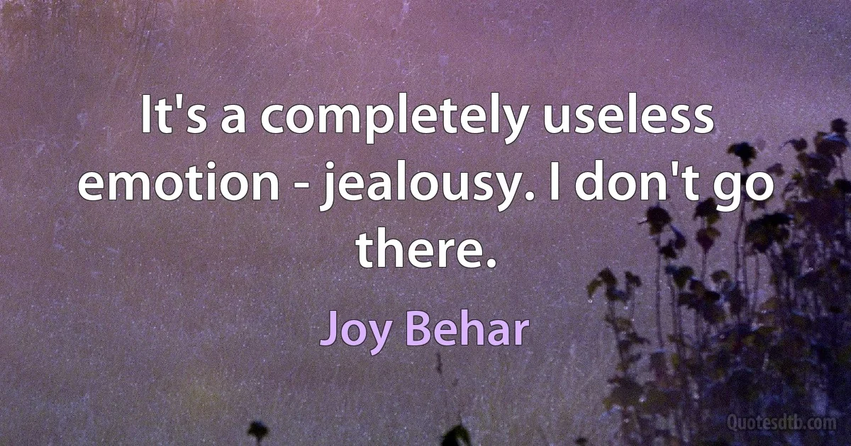 It's a completely useless emotion - jealousy. I don't go there. (Joy Behar)