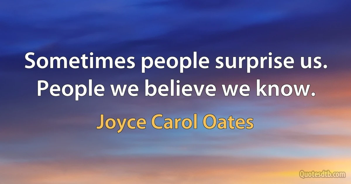 Sometimes people surprise us. People we believe we know. (Joyce Carol Oates)