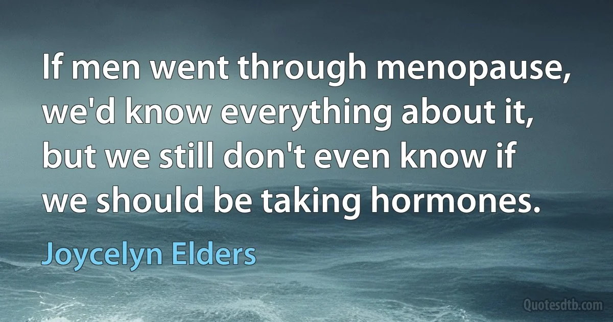 If men went through menopause, we'd know everything about it, but we still don't even know if we should be taking hormones. (Joycelyn Elders)