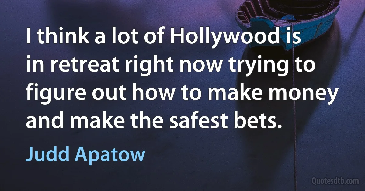 I think a lot of Hollywood is in retreat right now trying to figure out how to make money and make the safest bets. (Judd Apatow)