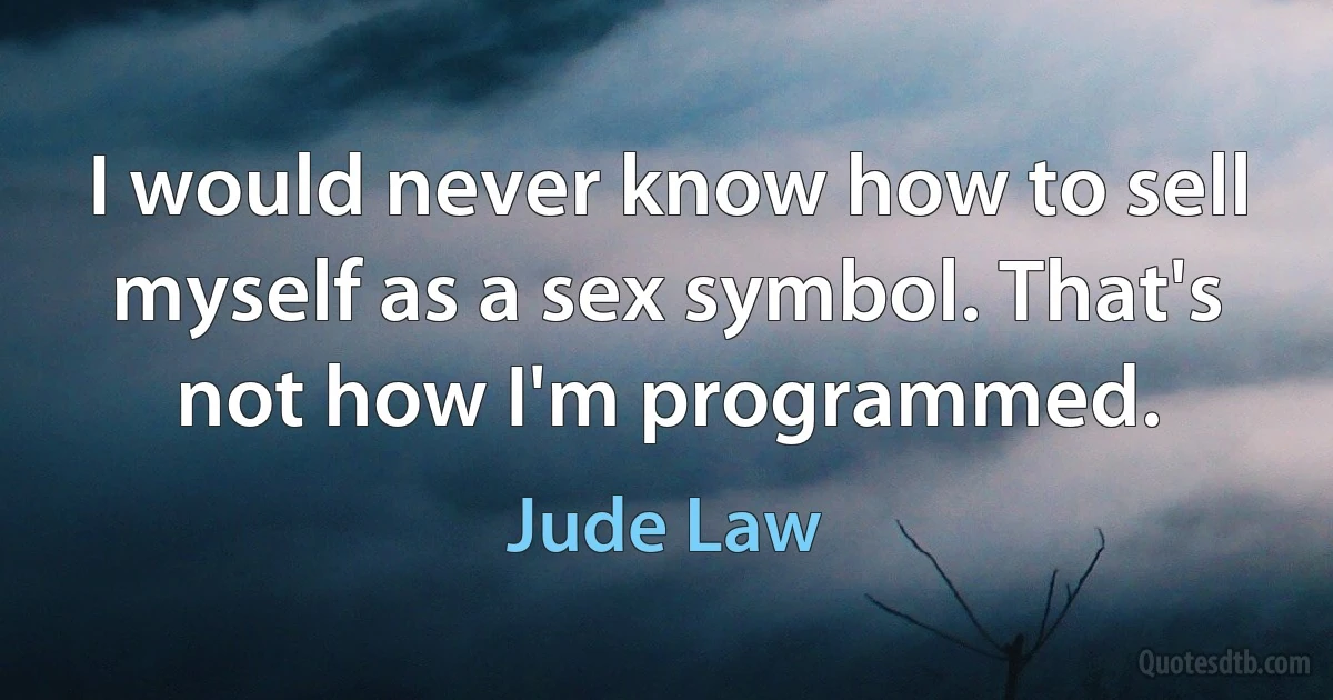 I would never know how to sell myself as a sex symbol. That's not how I'm programmed. (Jude Law)