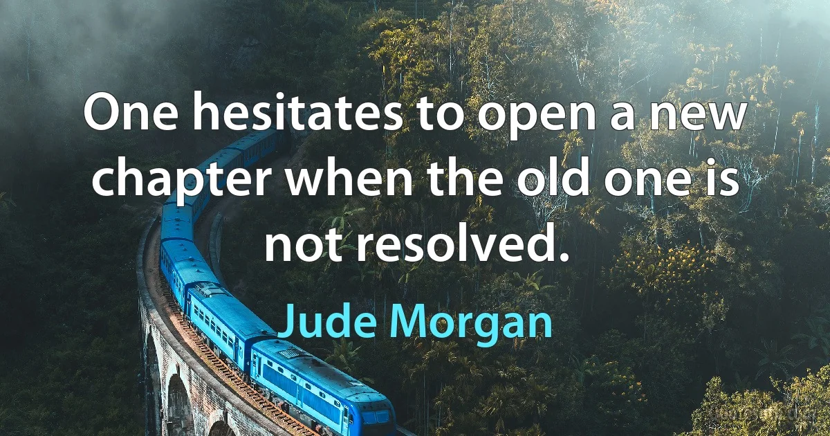 One hesitates to open a new chapter when the old one is not resolved. (Jude Morgan)