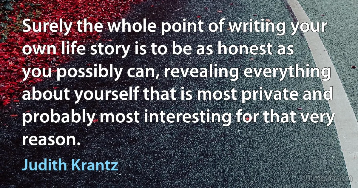 Surely the whole point of writing your own life story is to be as honest as you possibly can, revealing everything about yourself that is most private and probably most interesting for that very reason. (Judith Krantz)