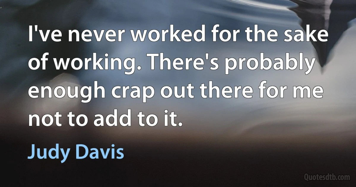 I've never worked for the sake of working. There's probably enough crap out there for me not to add to it. (Judy Davis)