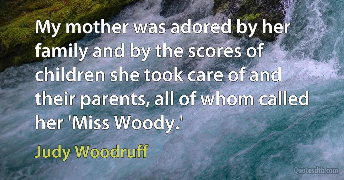 My mother was adored by her family and by the scores of children she took care of and their parents, all of whom called her 'Miss Woody.' (Judy Woodruff)