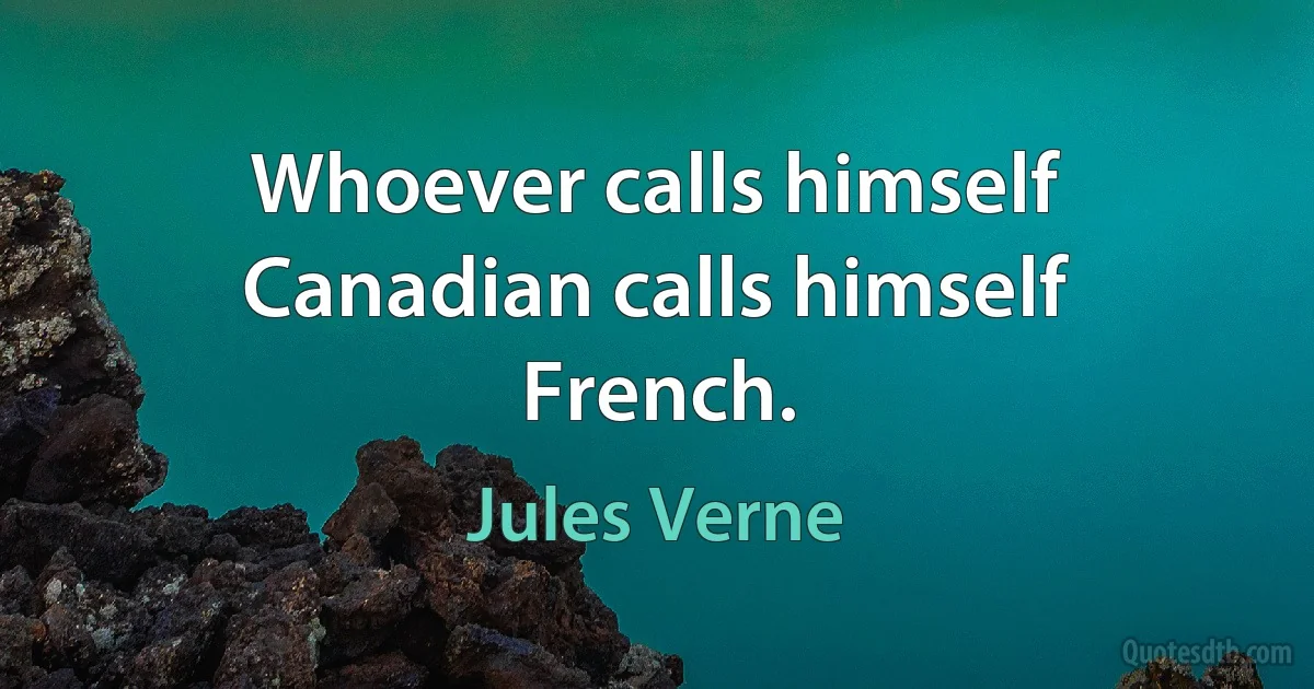 Whoever calls himself Canadian calls himself French. (Jules Verne)