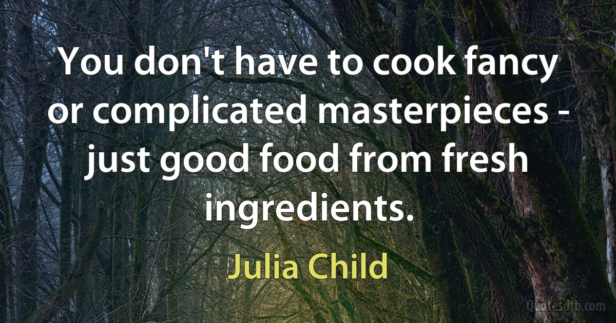 You don't have to cook fancy or complicated masterpieces - just good food from fresh ingredients. (Julia Child)