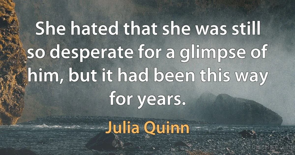 She hated that she was still so desperate for a glimpse of him, but it had been this way for years. (Julia Quinn)