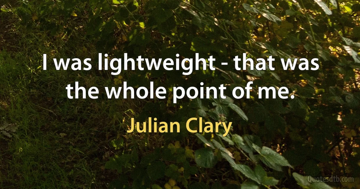 I was lightweight - that was the whole point of me. (Julian Clary)