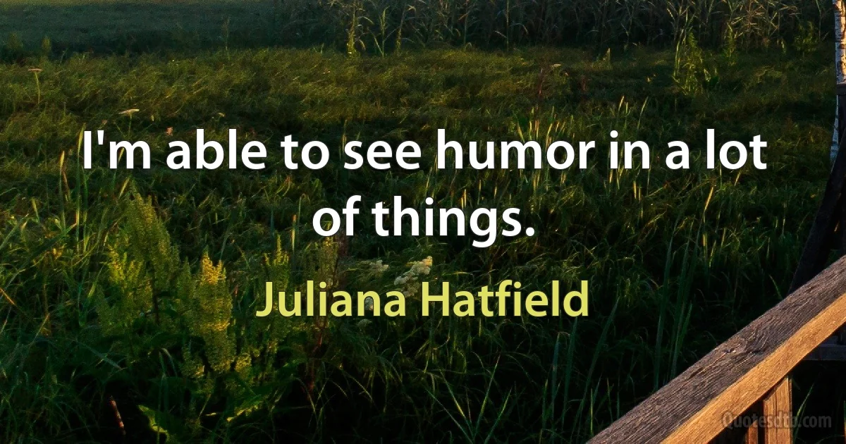 I'm able to see humor in a lot of things. (Juliana Hatfield)