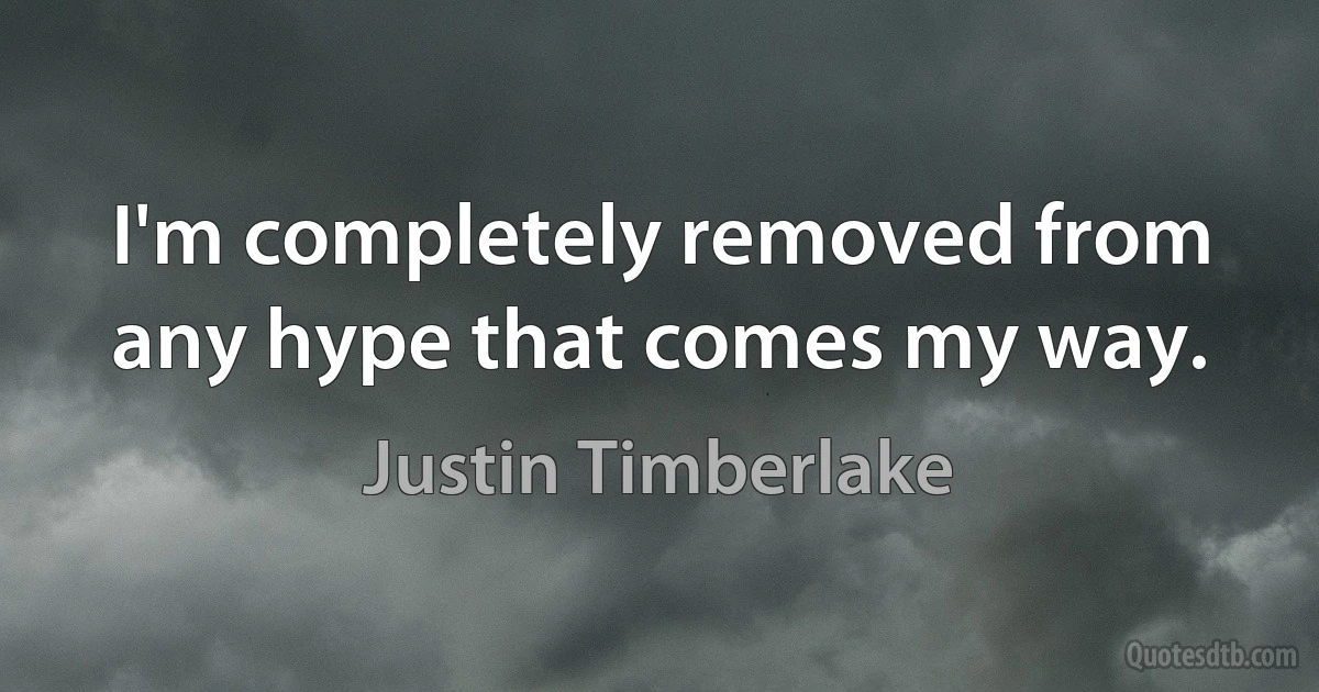 I'm completely removed from any hype that comes my way. (Justin Timberlake)