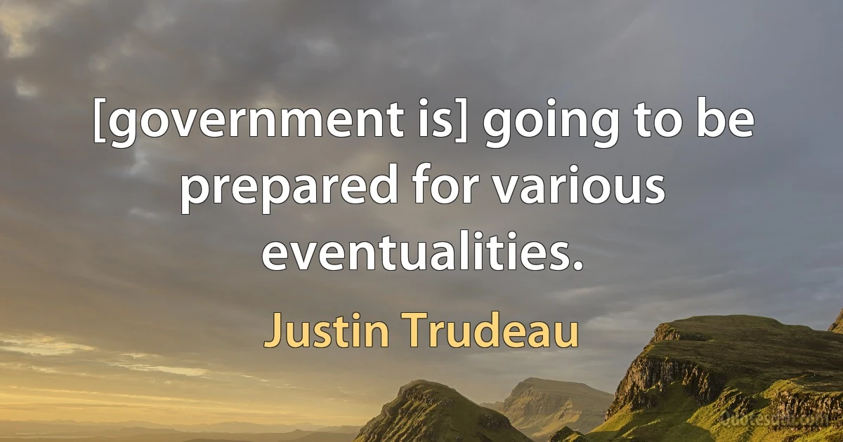 [government is] going to be prepared for various eventualities. (Justin Trudeau)