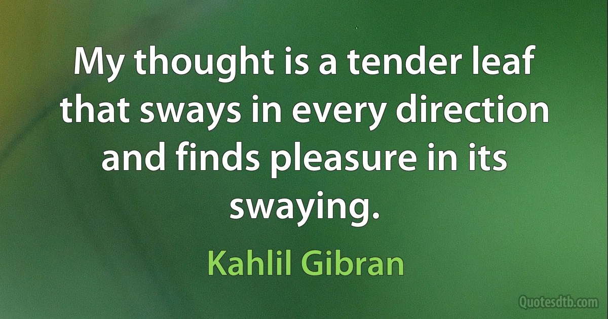 My thought is a tender leaf that sways in every direction and finds pleasure in its swaying. (Kahlil Gibran)