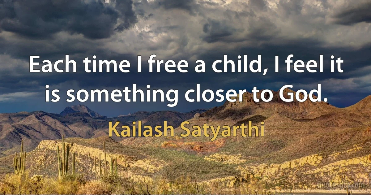 Each time I free a child, I feel it is something closer to God. (Kailash Satyarthi)