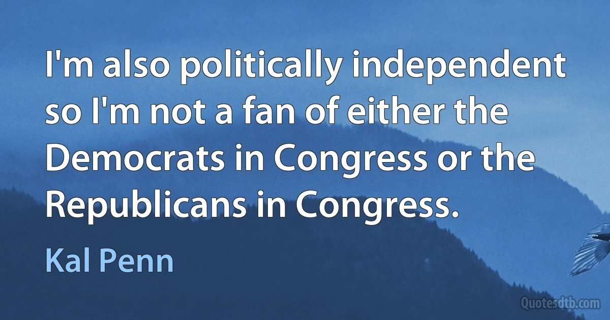 I'm also politically independent so I'm not a fan of either the Democrats in Congress or the Republicans in Congress. (Kal Penn)