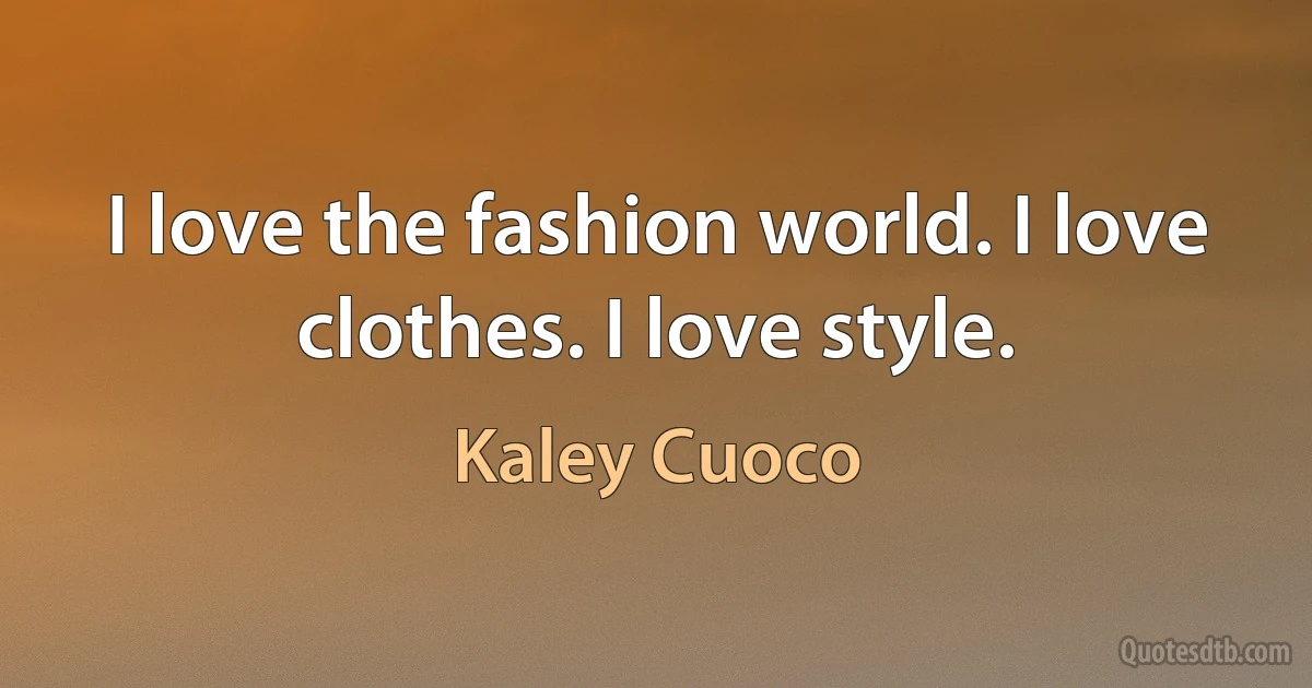 I love the fashion world. I love clothes. I love style. (Kaley Cuoco)