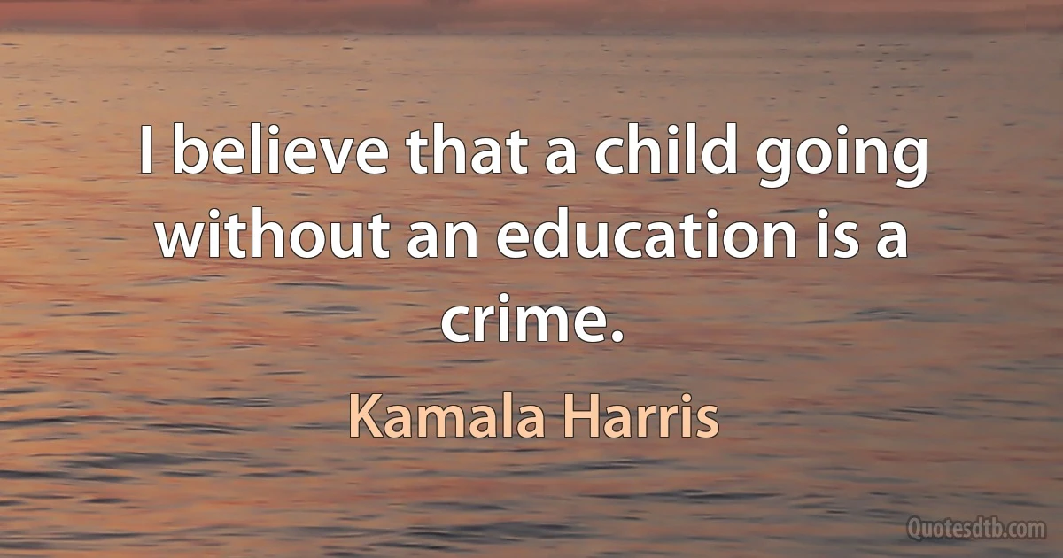 I believe that a child going without an education is a crime. (Kamala Harris)