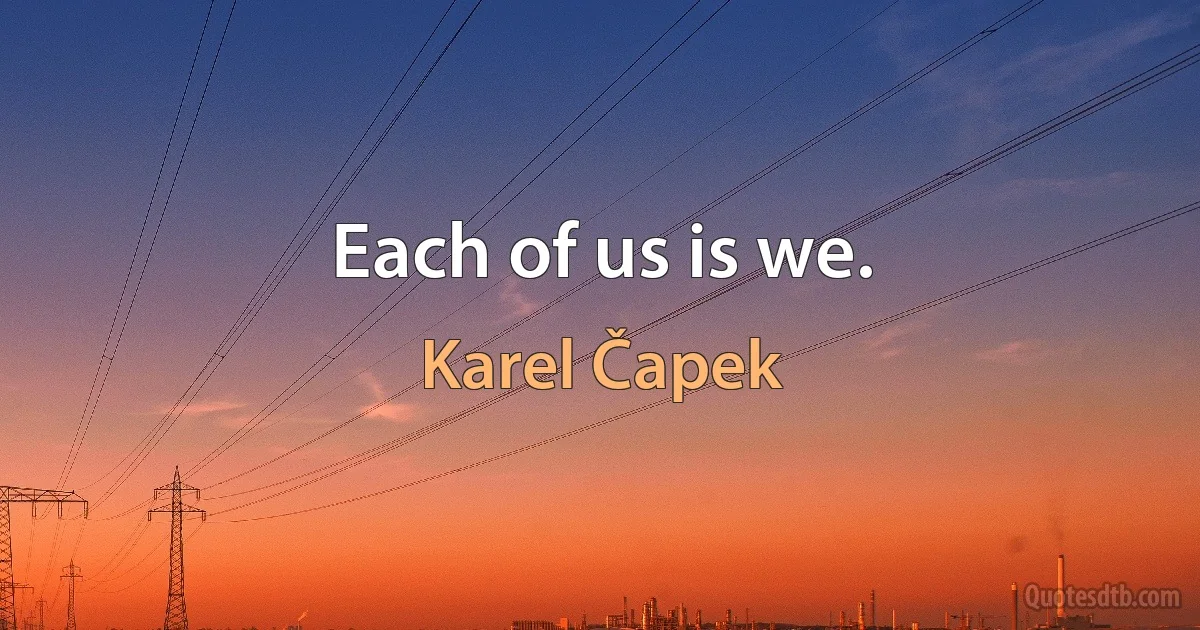 Each of us is we. (Karel Čapek)