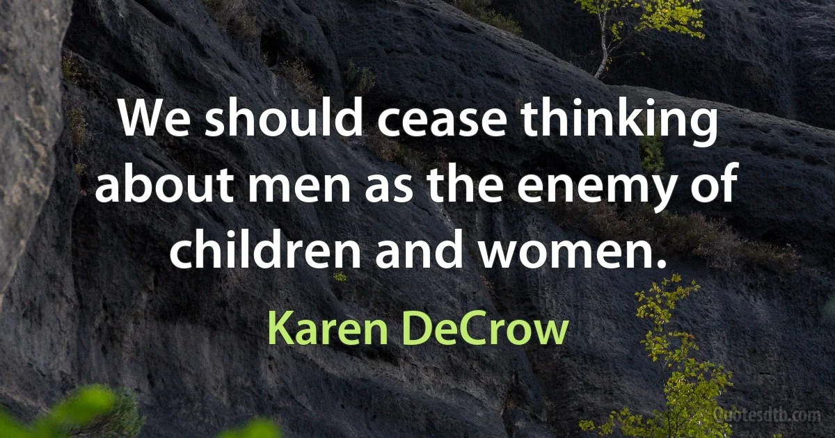 We should cease thinking about men as the enemy of children and women. (Karen DeCrow)