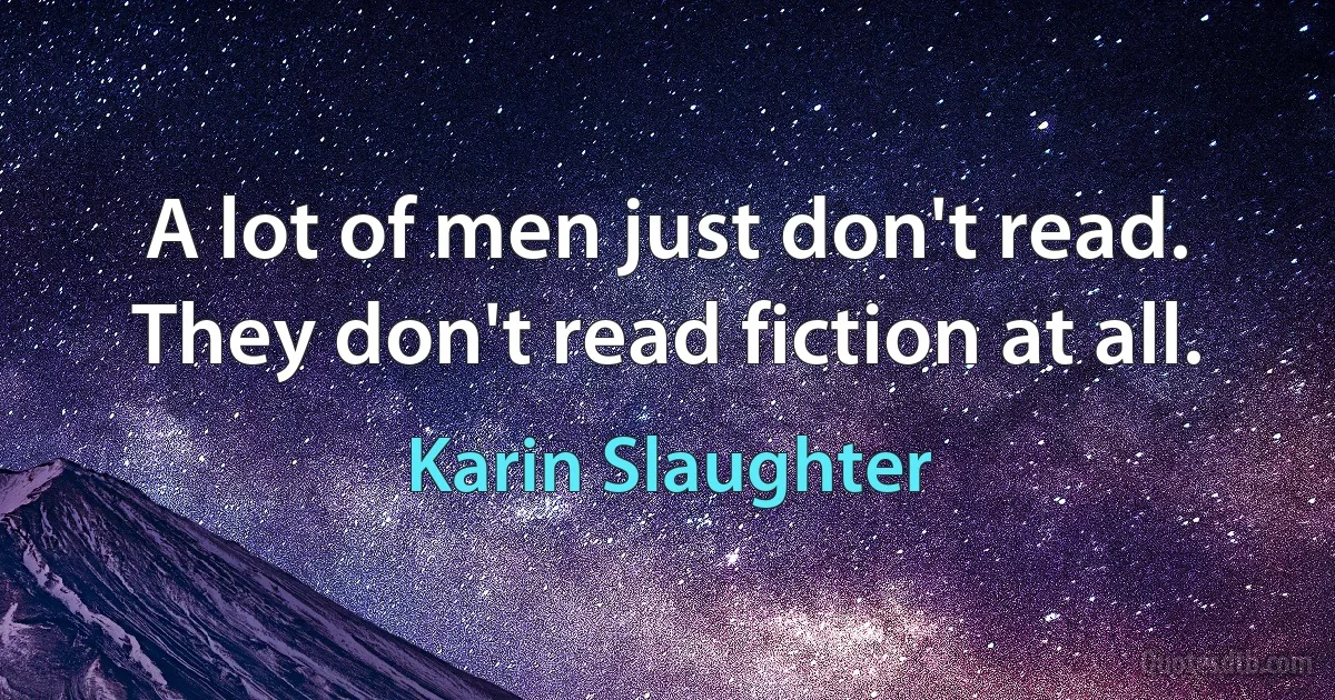 A lot of men just don't read. They don't read fiction at all. (Karin Slaughter)