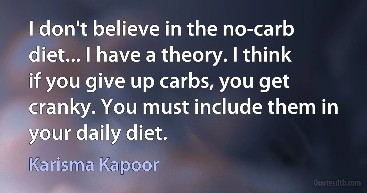 I don't believe in the no-carb diet... I have a theory. I think if you give up carbs, you get cranky. You must include them in your daily diet. (Karisma Kapoor)