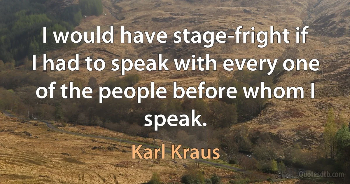 I would have stage-fright if I had to speak with every one of the people before whom I speak. (Karl Kraus)