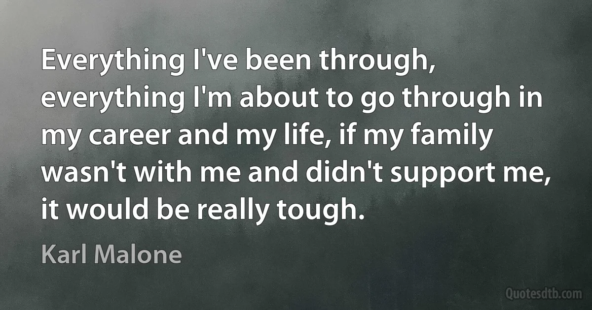 Everything I've been through, everything I'm about to go through in my career and my life, if my family wasn't with me and didn't support me, it would be really tough. (Karl Malone)