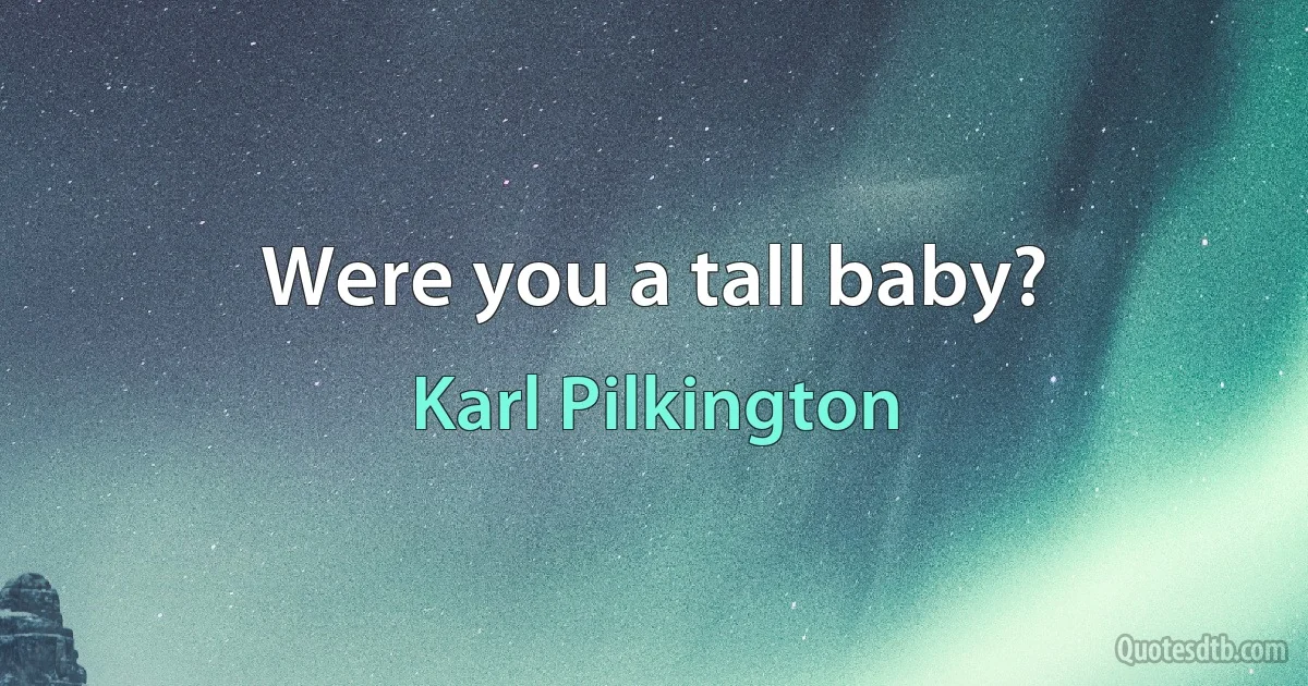 Were you a tall baby? (Karl Pilkington)